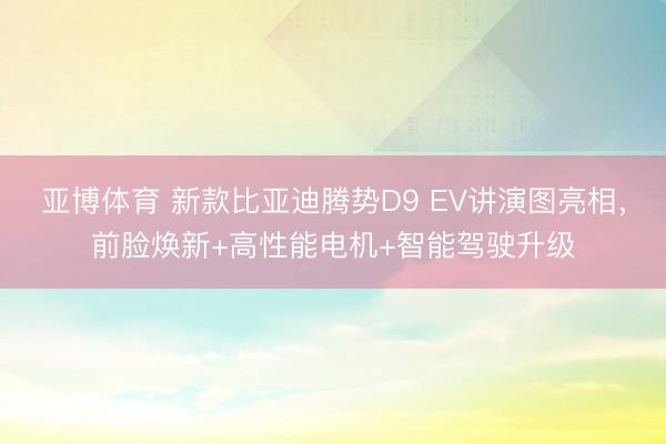 亚博体育 新款比亚迪腾势D9 EV讲演图亮相,前脸焕新+高性能电机+智能驾驶升级