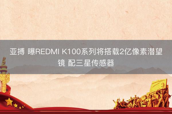 亚搏 曝REDMI K100系列将搭载2亿像素潜望镜 配三星传感器