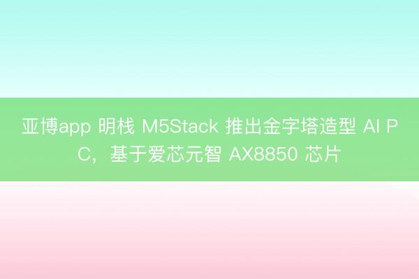 亚博app 明栈 M5Stack 推出金字塔造型 AI PC,基于爱芯元智 AX8850 芯片