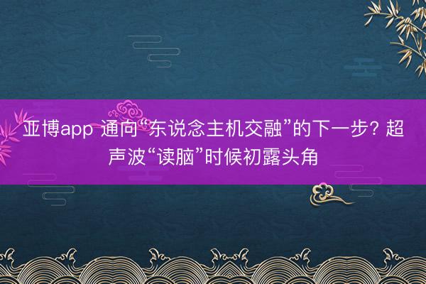 亚博app 通向“东说念主机交融”的下一步? 超声波“读脑”时候初露头角