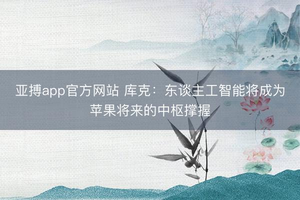 亚搏app官方网站 库克:东谈主工智能将成为苹果将来的中枢撑握