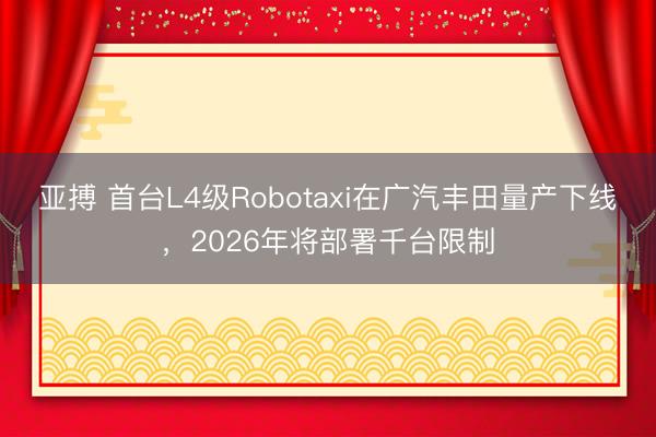 亚搏 首台L4级Robotaxi在广汽丰田量产下线，2026年将部署千台限制