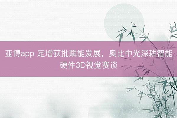 亚博app 定增获批赋能发展,奥比中光深耕智能硬件3D视觉赛谈