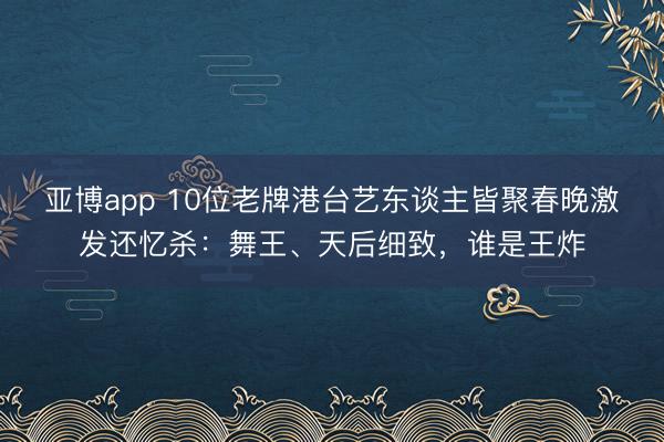亚博app 10位老牌港台艺东谈主皆聚春晚激发还忆杀：舞王、天后细致，谁是王炸