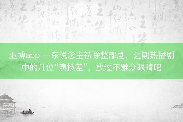 亚博app 一东说念主祛除整部剧,近期热播剧中的几位“演技差”,放过不雅众眼睛吧