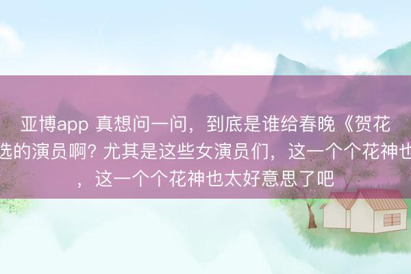 亚博app 真想问一问，到底是谁给春晚《贺花神》这个节目选的演员啊? 尤其是这些女演员们，这一个个花神也太好意思了吧