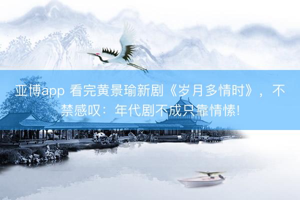 亚博app 看完黄景瑜新剧《岁月多情时》，不禁感叹：年代剧不成只靠情愫!