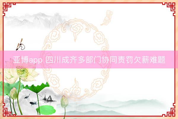 亚博app 四川成齐多部门协同责罚欠薪难题
