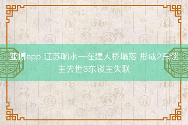 亚博app 江苏响水一在建大桥塌落 形成2东谈主去世3东谈主失联