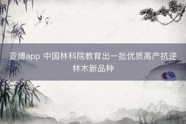 亚博app 中国林科院教育出一批优质高产抗逆林木新品种