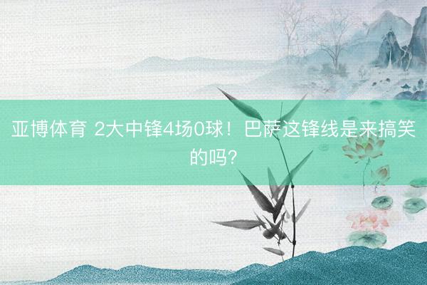 亚博体育 2大中锋4场0球！巴萨这锋线是来搞笑的吗？