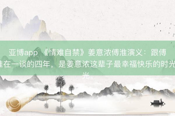 亚博app 《情难自禁》姜意浓傅淮演义:跟傅淮在一谈的四年,是姜意浓这辈子最幸福快乐的时光。