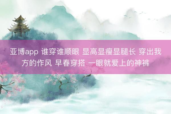 亚博app 谁穿谁顺眼 显高显瘦显腿长 穿出我方的作风 早春穿搭 一眼就爱上的神裤
