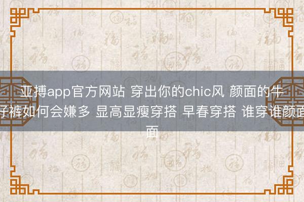 亚搏app官方网站 穿出你的chic风 颜面的牛仔裤如何会嫌多 显高显瘦穿搭 早春穿搭 谁穿谁颜面