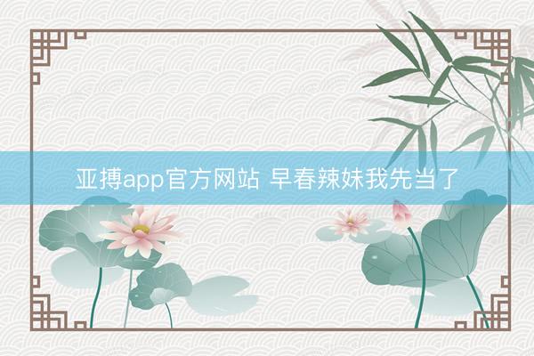 亚搏app官方网站 早春辣妹我先当了