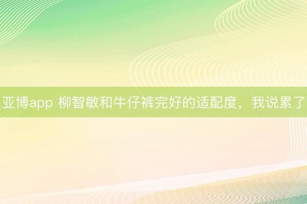 亚博app 柳智敏和牛仔裤完好的适配度，我说累了