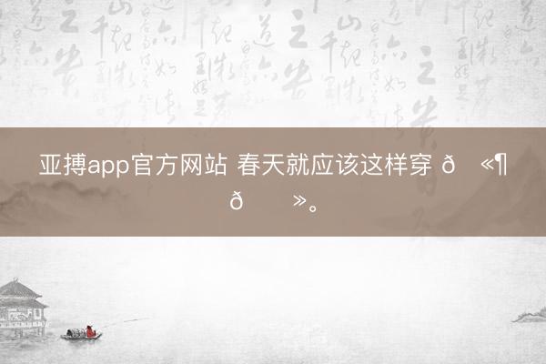 亚搏app官方网站 春天就应该这样穿 🫶🏻<a href=