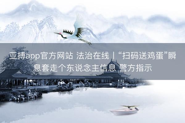 亚搏app官方网站 法治在线丨“扫码送鸡蛋”瞬息套走个东说念主信息 警方指示