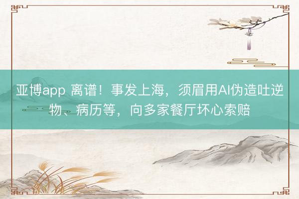 亚博app 离谱！事发上海，须眉用AI伪造吐逆物、病历等，向多家餐厅坏心索赔