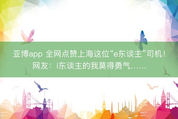 亚博app 全网点赞上海这位“e东谈主”司机！网友：i东谈主的我莫得勇气……