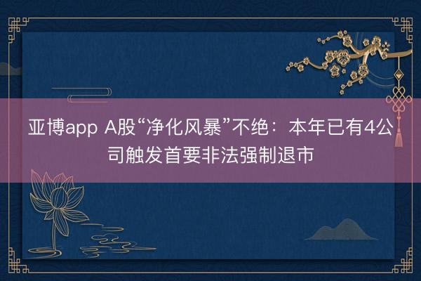 亚博app A股“净化风暴”不绝:本年已有4公司触发首要非法强制退市