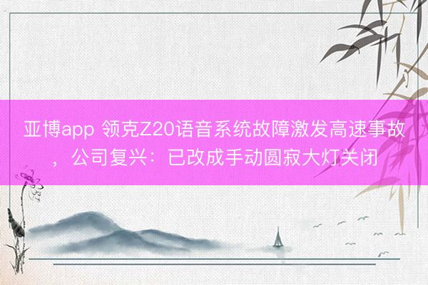 亚博app 领克Z20语音系统故障激发高速事故，公司复兴：已改成手动圆寂大灯关闭