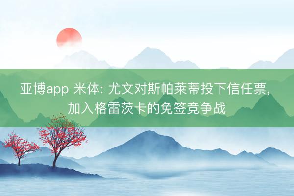 亚博app 米体: 尤文对斯帕莱蒂投下信任票， 加入格雷茨卡的免签竞争战