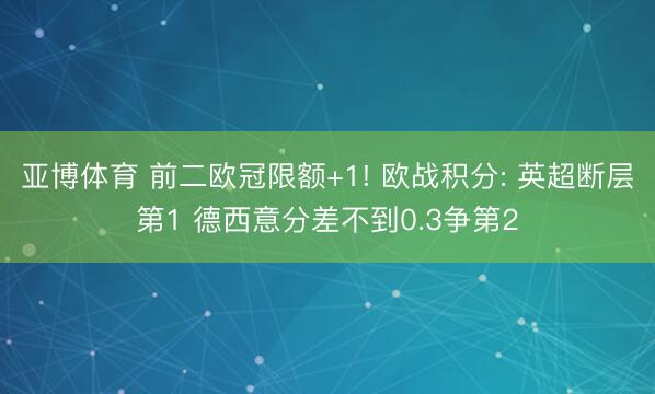 亚博体育 前二欧冠限额+1! 欧战积分: 英超断层第1 德西意分差不到0.3争第2