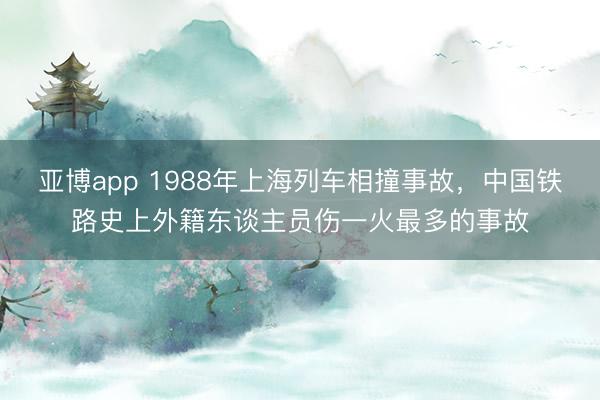 亚博app 1988年上海列车相撞事故，中国铁路史上外籍东谈主员伤一火最多的事故