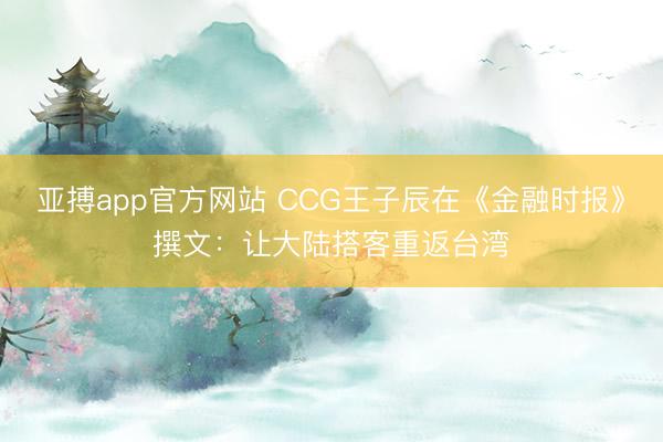 亚搏app官方网站 CCG王子辰在《金融时报》撰文：让大陆搭客重返台湾