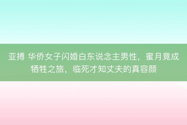 亚搏 华侨女子闪婚白东说念主男性，蜜月竟成牺牲之旅，临死才知丈夫的真容颜
