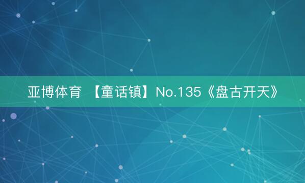 亚博体育 【童话镇】No.135《盘古开天》