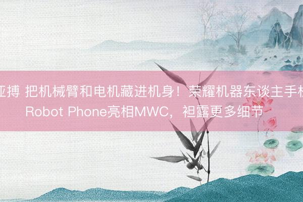 亚搏 把机械臂和电机藏进机身!荣耀机器东谈主手机Robot Phone亮相MWC,袒露更多细节⋯⋯