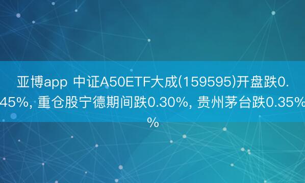 亚博app 中证A50ETF大成(159595)开盘跌0.45%， 重仓股宁德期间跌0.30%， 贵州茅台跌0.35%