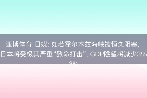亚博体育 日媒: 如若霍尔木兹海峡被恒久阻塞, 日本将受极其严重“致命打击”, GDP瞻望将减少3%