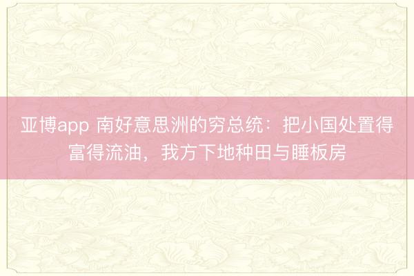 亚博app 南好意思洲的穷总统：把小国处置得富得流油，我方下地种田与睡板房