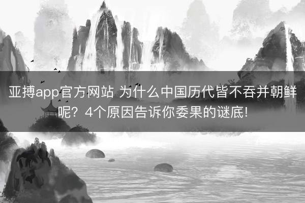亚搏app官方网站 为什么中国历代皆不吞并朝鲜呢?4个原因告诉你委果的谜底!