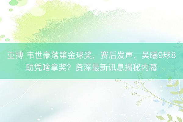 亚搏 韦世豪落第金球奖,赛后发声,吴曦9球8助凭啥拿奖?资深最新讯息揭秘内幕