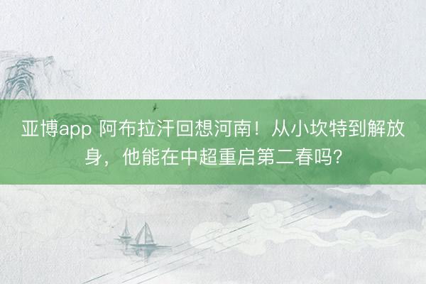 亚博app 阿布拉汗回想河南！从小坎特到解放身，他能在中超重启第二春吗？