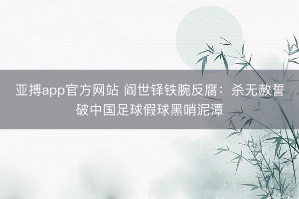 亚搏app官方网站 阎世铎铁腕反腐:杀无赦誓破中国足球假球黑哨泥潭