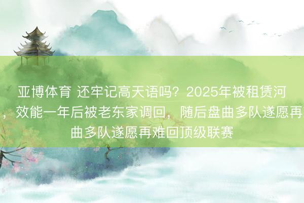 亚博体育 还牢记高天语吗?2025年被租赁河南并成为主力,效能一年后被老东家调回,随后盘曲多队遂愿再难回顶级联赛