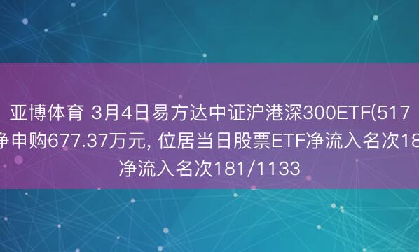 亚博体育 3月4日易方达中证沪港深300ETF(517030)获净申购677.37万元， 位居当日股票ETF净流入名次181/1133