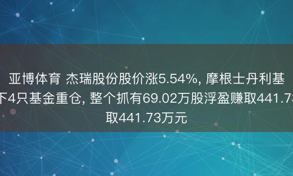 亚博体育 杰瑞股份股价涨5.54%， 摩根士丹利基金旗下4只基金重仓， 整个抓有69.02万股浮盈赚取441.73万元