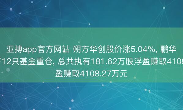 亚搏app官方网站 朔方华创股价涨5.04%, 鹏华基金旗下12只基金重仓, 总共执有181.62万股浮盈赚取4108.27万元