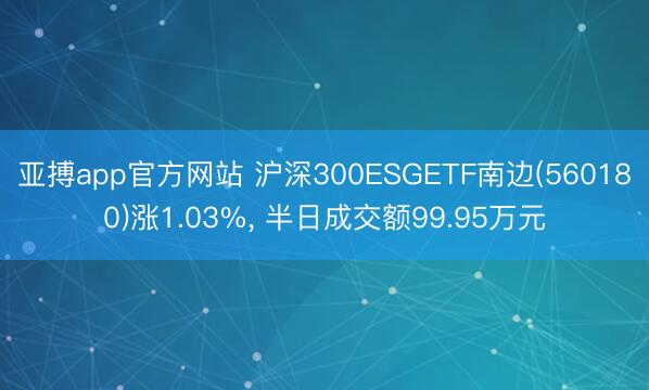 亚搏app官方网站 沪深300ESGETF南边(560180)涨1.03%， 半日成交额99.95万元