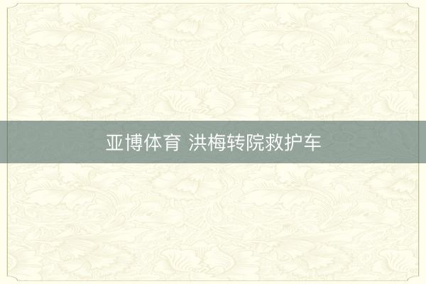 亚博体育 洪梅转院救护车