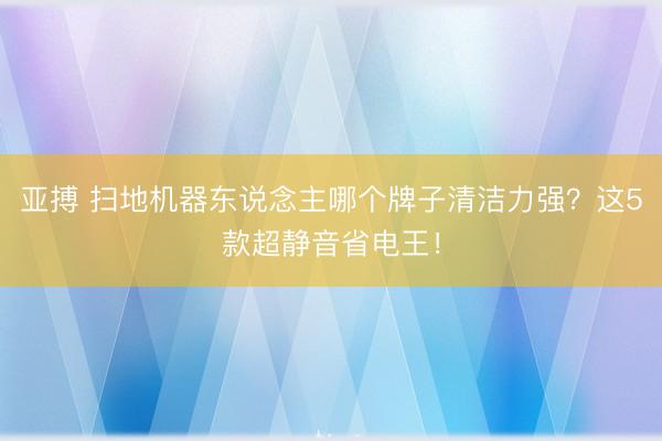 亚搏 扫地机器东说念主哪个牌子清洁力强？这5款超静音省电王！