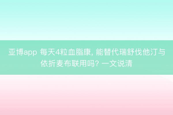 亚博app 每天4粒血脂康， 能替代瑞舒伐他汀与依折麦布联用吗? 一文说清
