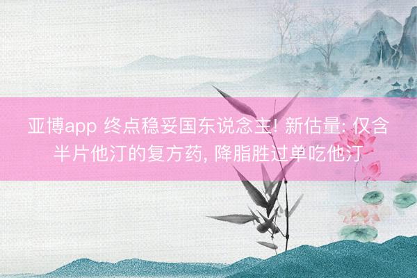 亚博app 终点稳妥国东说念主! 新估量: 仅含半片他汀的复方药， 降脂胜过单吃他汀
