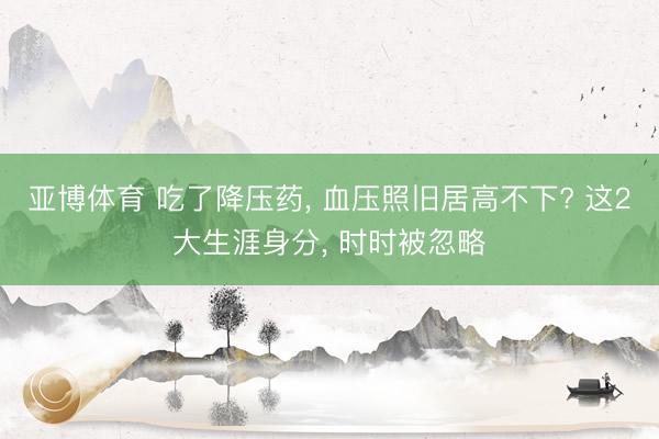 亚博体育 吃了降压药， 血压照旧居高不下? 这2大生涯身分， 时时被忽略